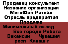 Продавец-консультант › Название организации ­ МегаФон Ритейл › Отрасль предприятия ­ Продажи › Минимальный оклад ­ 25 000 - Все города Работа » Вакансии   . Чувашия респ.,Канаш г.